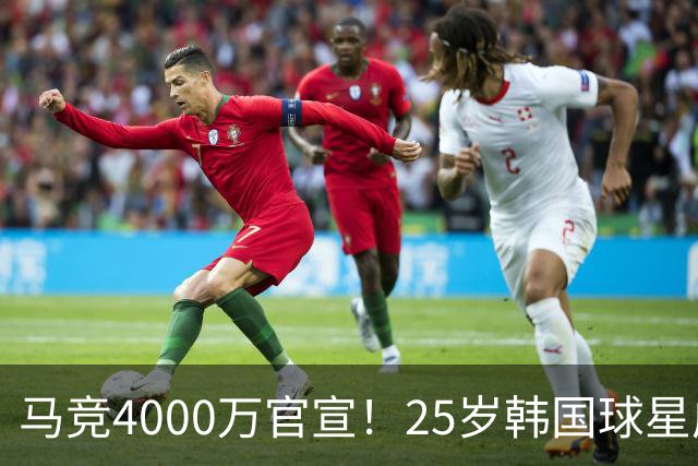 马竞4000万官宣！25岁韩国球星成队史首人！已夺12冠踢2届世界杯
